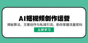 AI短视频创作运营，揭秘算法、文案创作与私域引流，助你掌握流量密码-氚客吧