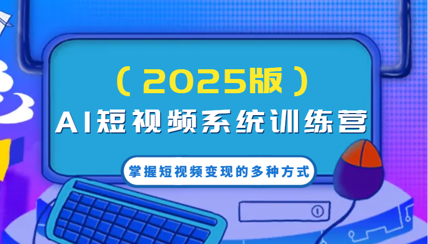 AI短视频系统训练营(2025版)掌握短视频变现的多种方式，结合AI技术提升创作效率！-氚客吧