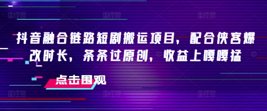 抖音融合链路短剧搬运项目，配合侠客爆改时长，条条过原创，收益嘎嘎猛-氚客吧
