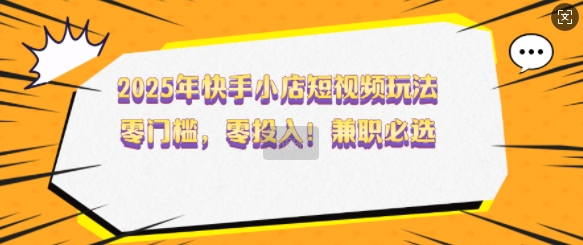 2025年快手小店短视频玩法，零门槛，零投入，兼职必选【揭秘】-氚客吧