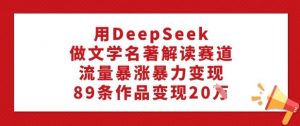 用DeepSeek做文学名著解读赛道，流量暴涨暴力变现，89条作品变现20W-氚客吧