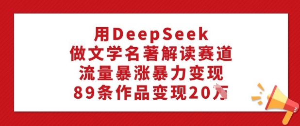 用DeepSeek做文学名著解读赛道，流量暴涨暴力变现，89条作品变现20W-氚客吧