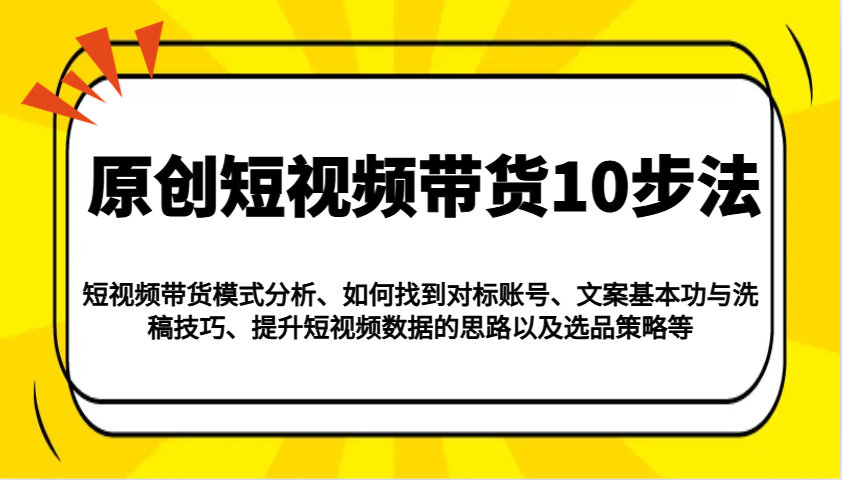 原创短视频带货10步法：模式分析/对标账号/文案与洗稿/提升数据/以及选品策略等-氚客吧