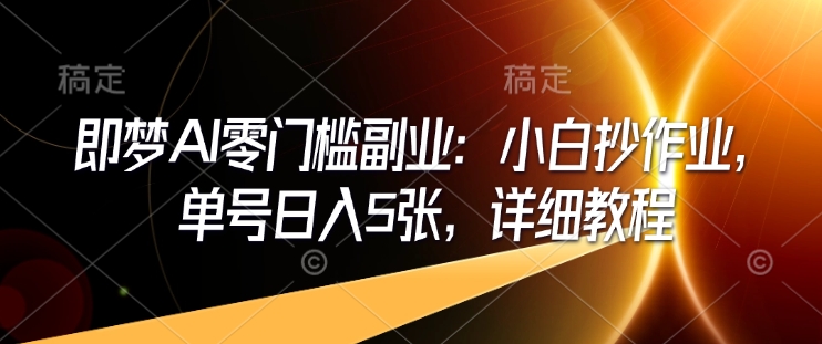 即梦AI零门槛副业：小白抄作业，单号日入5张，详细教程-氚客吧