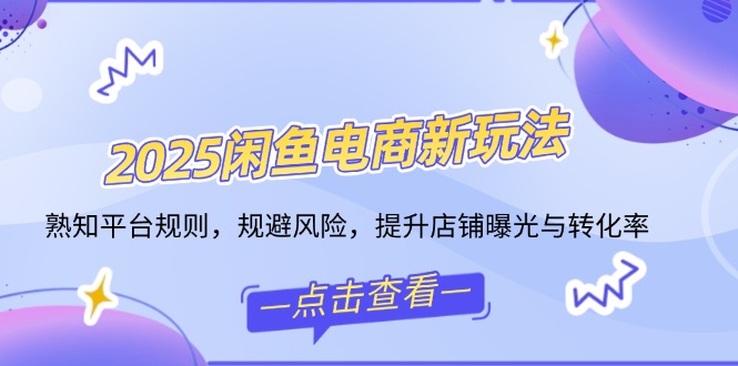 2025闲鱼电商新玩法，熟知平台规则，规避风险，提升店铺曝光与转化率-氚客吧