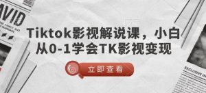 TikTok影视解说课，小白从0-1学会TK影视变现-氚客吧