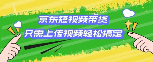 京东短视频带货，只需上传视频就搞定，小白轻松上手【揭秘】-氚客吧