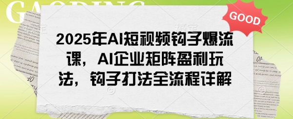 2025年AI短视频钩子爆流课，AI企业矩阵盈利玩法，钩子打法全流程详解-氚客吧