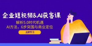 企业短视频&AI获客课：解析5.0时代机遇，AI方法，6步突围与商业定位-氚客吧