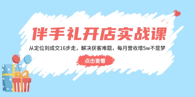 伴手礼开店实战课：从定位到成交16步走，解决获客难题，每月营收增5w+-氚客吧