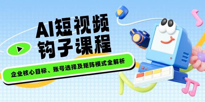 AI短视频钩子课程，企业核心目标、账号选择及矩阵模式全解析-氚客吧