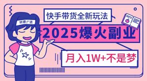 2025年爆红副业！快手带货全新玩法，月入1万加不是梦！-氚客吧