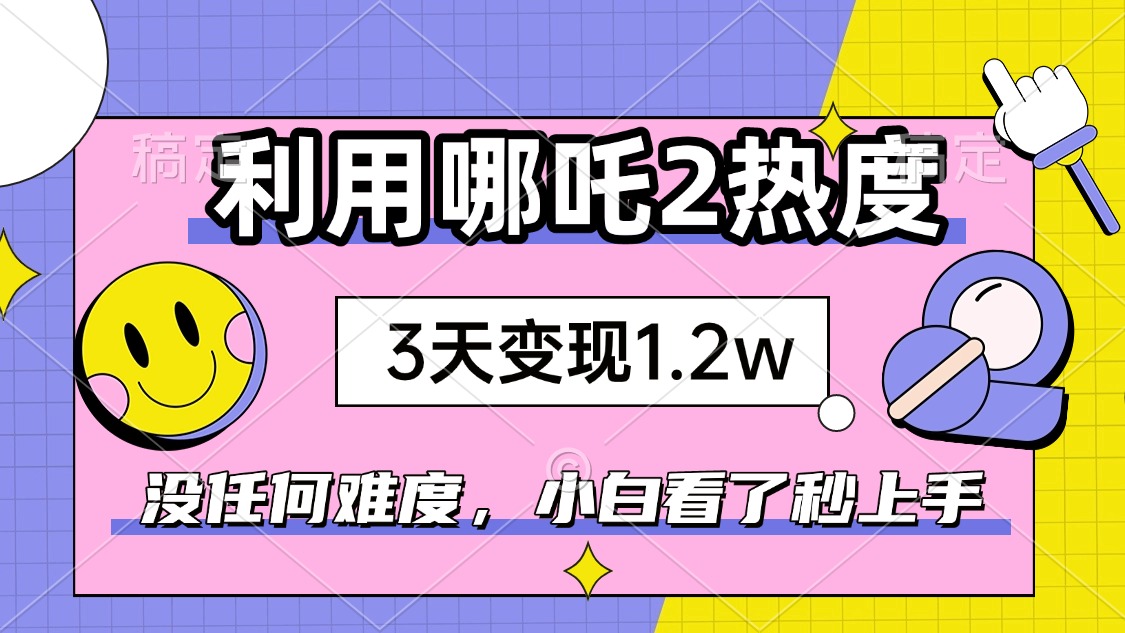 如何利用哪吒2爆火，3天赚1.2W，没有任何难度，小白看了秒学会，抓紧时…-氚客吧