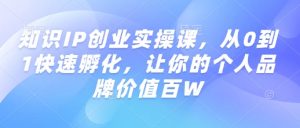 知识IP创业实操课，从0到1快速孵化，让你的个人品牌价值百W-氚客吧