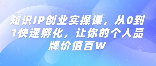 知识IP创业实操课，从0到1快速孵化，让你的个人品牌价值百W-氚客吧