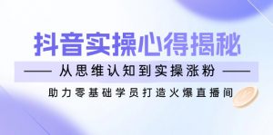 抖音实战心得揭秘，从思维认知到实操涨粉，助力零基础学员打造火爆直播间-氚客吧