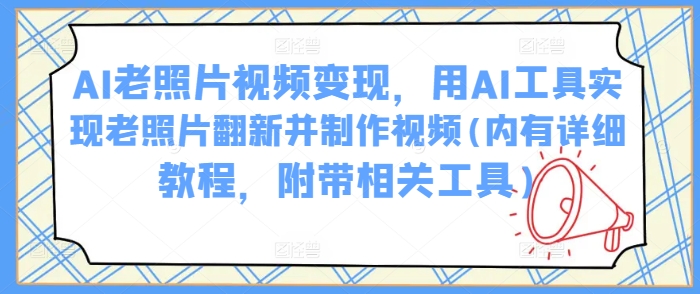 AI老照片视频变现，用AI工具实现老照片翻新并制作视频(内有详细教程，附带相关工具)-氚客吧
