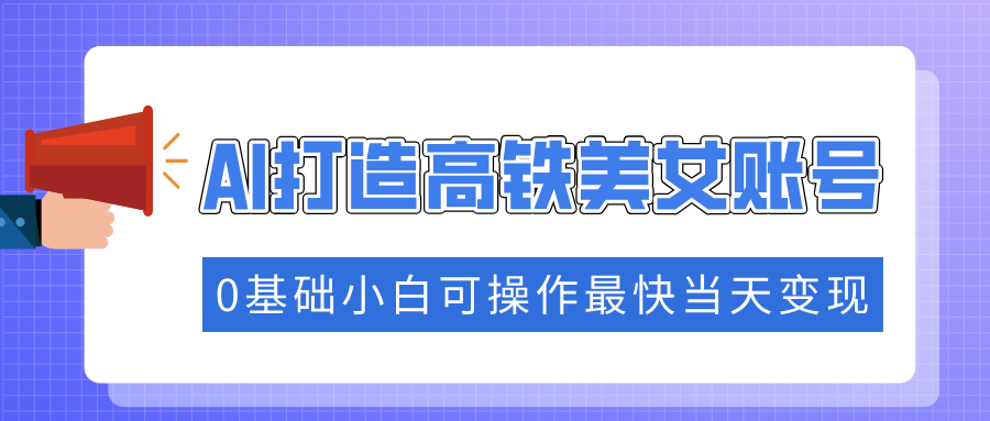 抓住流量密码快速涨粉，AI打造高铁美女账号，0基础小白可操作最快当天变现-氚客吧