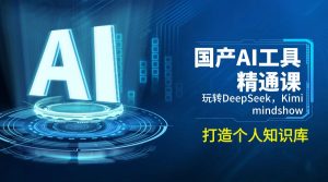 国产AI工具精通课，玩转DeepSeek，Kimi，mindshow，打造个人知识库-氚客吧