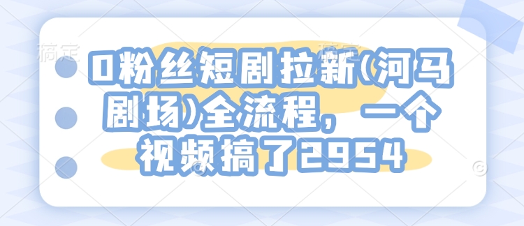 0粉丝短剧拉新(河马剧场)全流程，一个视频搞了2954-氚客吧