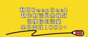 利用DeepSeek制作财运风景视频，引爆你的流量，单日变现多张-氚客吧
