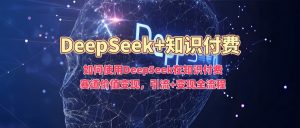 如何使用DeepSeek在知识付费赛道价值变现，引流+变现全流程-氚客吧