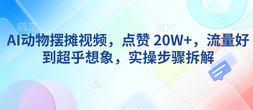 AI动物摆摊视频，点赞 20W+，流量好到超乎想象，实操步骤拆解-氚客吧