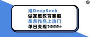 用DeepSeek做家庭教育赛道，条条作品上热门，单日变现多张-氚客吧