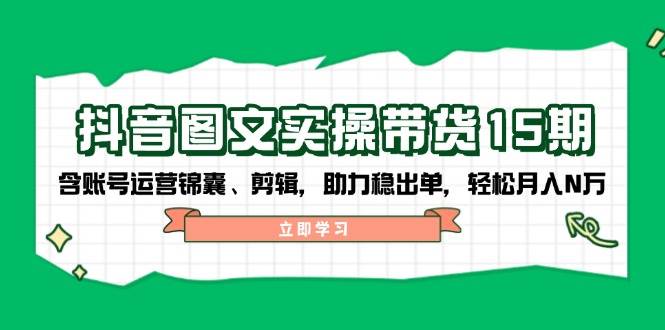 抖音图文带货实操第15期：账号运营锦囊、剪辑，助力稳出单，轻松月入N万-氚客吧