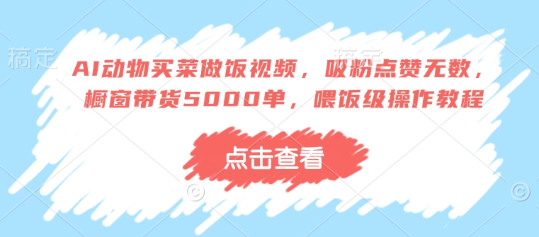 AI动物买菜做饭视频，吸粉点赞无数，橱窗带货5000单，喂饭级操作教程-氚客吧
