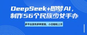 DeepSeek+即梦AI，制作56个民族少女手办，附详细教程+变现方向-氚客吧