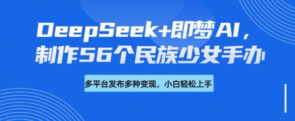 DeepSeek+即梦AI，制作56个民族少女手办，附详细教程+变现方向-氚客吧