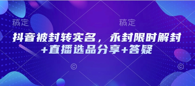 抖音被封转实名，永封限时解封+直播选品分享+答疑-氚客吧