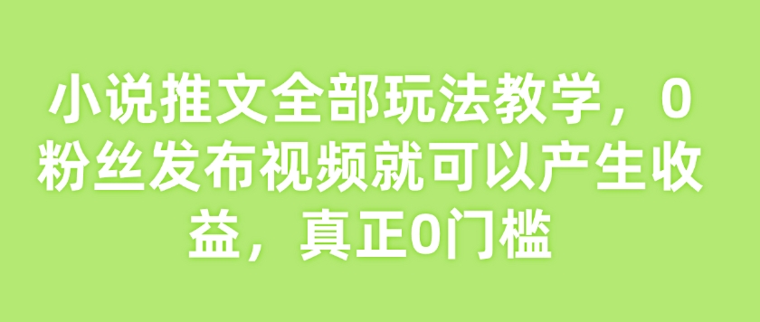 小说推文全部玩法教学，0粉丝发布视频就可以产生收益，真正0门槛-氚客吧