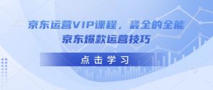京东运营VIP课程，最全的全能京东爆款运营技巧-氚客吧