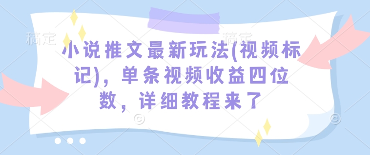 小说推文最新玩法(视频标记)，单条视频收益四位数，详细教程来了-氚客吧