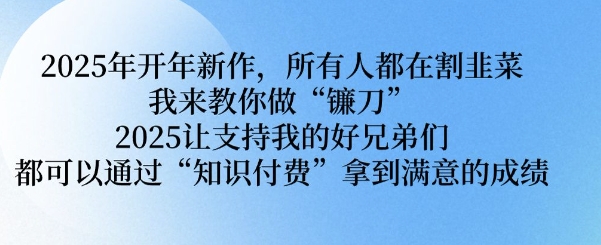 2025年开年新作，所有人都在割韭菜，我来教你做“镰刀” 2025让支持我的好兄弟们都可以通过“知识付费”拿到满意的成绩【揭秘】-氚客吧
