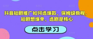 抖音短剧推广如何选爆款，保姆级教程，短剧想爆单，选剧是核心-氚客吧
