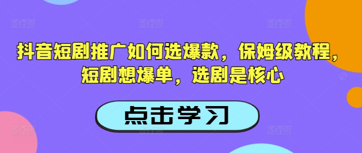 抖音短剧推广如何选爆款，保姆级教程，短剧想爆单，选剧是核心-氚客吧