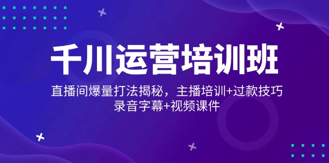 千川运营培训班，直播间爆量打法揭秘，主播培训+过款技巧，录音字幕+视频-氚客吧