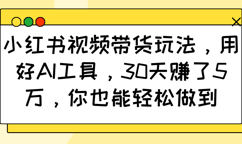 小红书视频带货玩法，用好AI工具，30天赚了5万，你也能轻松做到-氚客吧