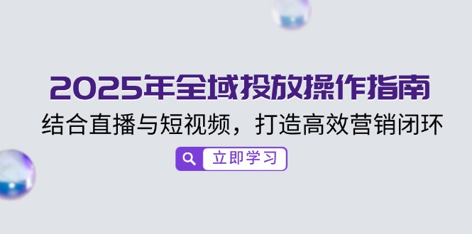2025年全域投放操作指南，结合直播与短视频，打造高效营销闭环-氚客吧