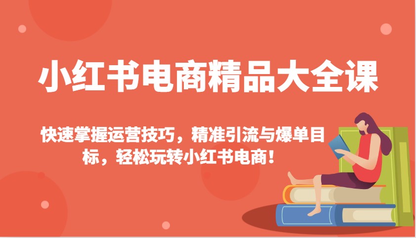 小红书电商精品大全课：快速掌握运营技巧，精准引流与爆单目标，轻松玩转小红书电商！-氚客吧