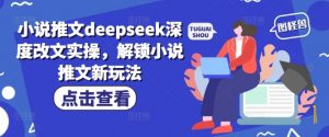 小说推文deepseek深度改文实操，解锁小说推文新玩法-氚客吧