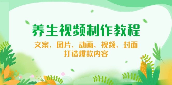 养生视频制作教程，文案、图片、动画、视频、封面，打造爆款内容-氚客吧