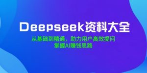 Deepseek资料大全，从基础到精通，助力用户高效提问，掌握AI赚钱思路-氚客吧
