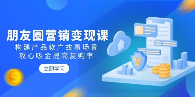 朋友圈营销变现课：构建产品软广故事场景，攻心吸金提高复购率-氚客吧