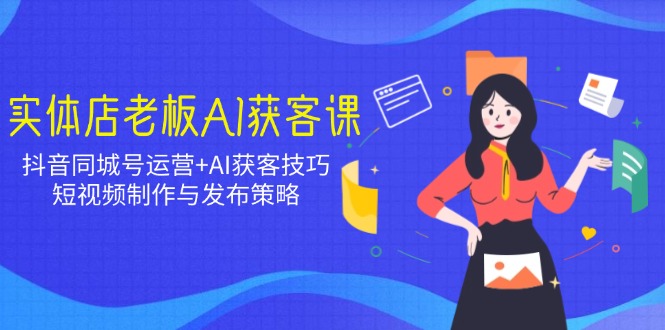 实体店老板AI获客课：抖音同城号运营+AI获客技巧，短视频制作与发布策略-氚客吧