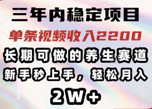 三年内稳定项目，长期可做的养生赛道，单条视频收入2200，新手秒上手，...-氚客吧