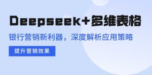 Deepseek+多维表格，银行营销新利器，深度解析应用策略，提升营销效果-氚客吧